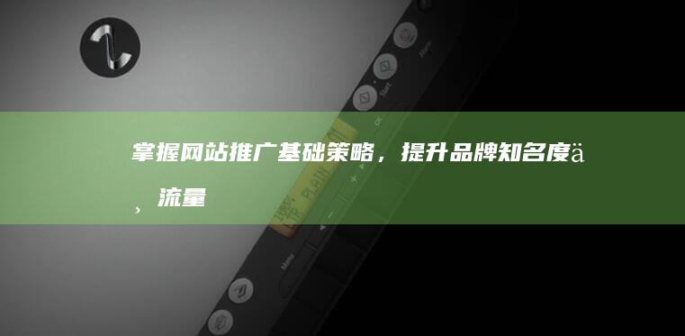 掌握网站推广基础策略，提升品牌知名度与流量