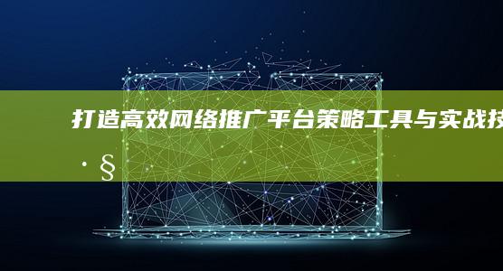 打造高效网络推广平台：策略、工具与实战技巧