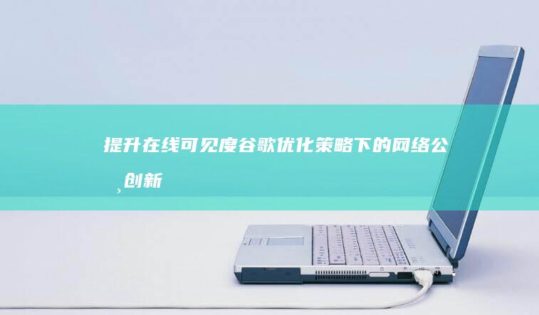 提升在线可见度：谷歌优化策略下的网络公司创新实践