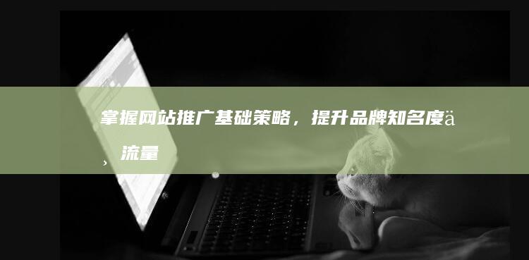 掌握网站推广基础策略，提升品牌知名度与流量